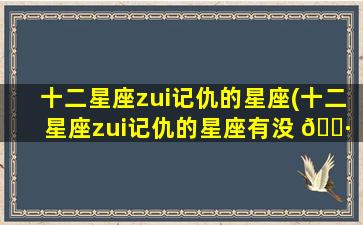 十二星座zui
记仇的星座(十二星座zui
记仇的星座有没 🌷 有水瓶座)